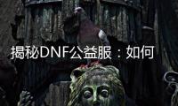 揭秘DNF公益服：如何高效升级并打造史诗级装备