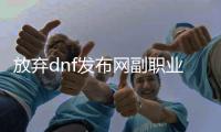 放弃dnf发布网副职业的步骤解析
