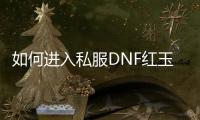 如何进入私服DNF红玉的诅咒副本？