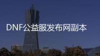 DNF公益服发布网副本推荐：最受欢迎的四个副本