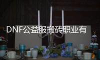 DNF公益服搬砖职业有哪些优势？