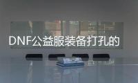 DNF公益服装备打孔的详细步骤
