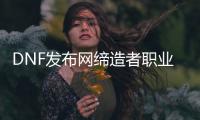 DNF发布网缔造者职业怎么样？