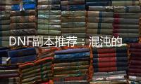 DNF副本推荐：混沌的余响与毁灭寂静城
