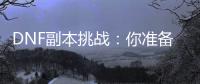 DNF副本挑战：你准备好了吗？