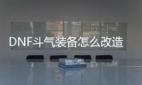 DNF斗气装备怎么改造？