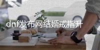 dnf发布网结婚戒指升级技巧大揭秘