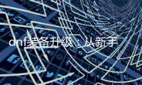 dnf装备升级：从新手到高手的必经之路